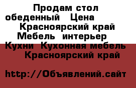 Продам стол обеденный › Цена ­ 7 000 - Красноярский край Мебель, интерьер » Кухни. Кухонная мебель   . Красноярский край